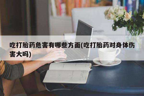 紫竹药业打胎药网购吃打胎药危害有哪些方面(吃打胎药对身体伤害大吗)