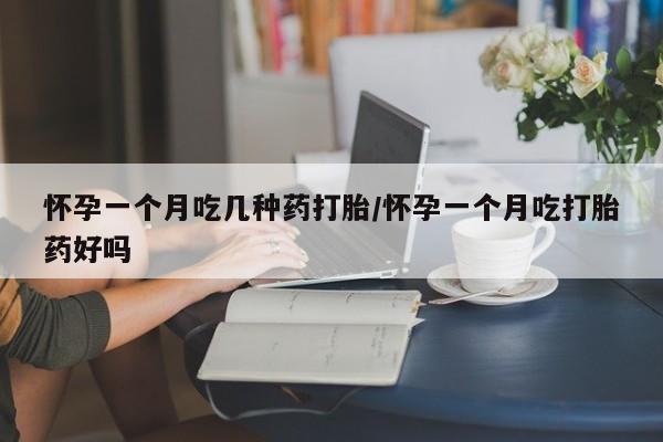 紫竹药业打胎药网购怀孕一个月吃几种药打胎/怀孕一个月吃打胎药好吗