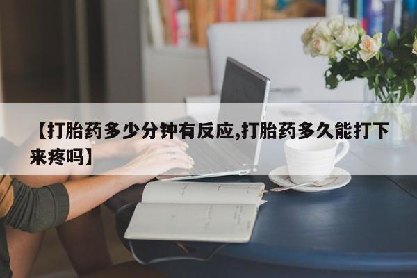 紫竹药业打胎药网购【打胎药多少分钟有反应,打胎药多久能打下来疼吗】