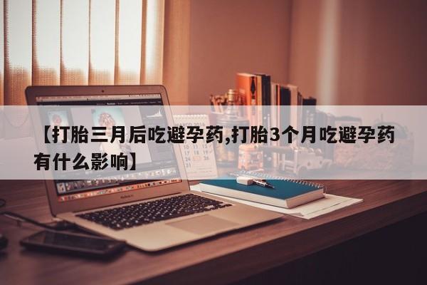紫竹药业打胎药网购【打胎三月后吃避孕药,打胎3个月吃避孕药有什么影响】
