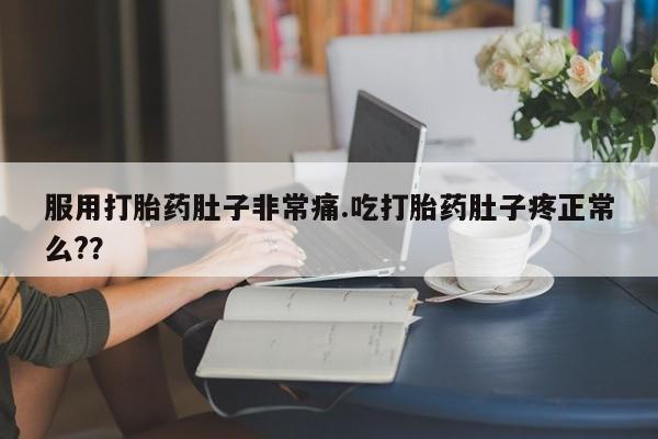 紫竹药业打胎药网购服用打胎药肚子非常痛.吃打胎药肚子疼正常么?？