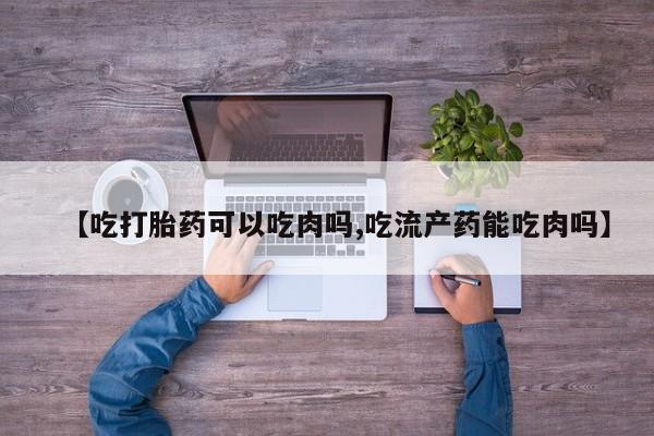 紫竹药业打胎药网购【吃打胎药可以吃肉吗,吃流产药能吃肉吗】