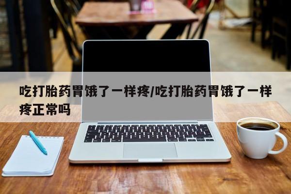 紫竹药业打胎药网购吃打胎药胃饿了一样疼/吃打胎药胃饿了一样疼正常吗