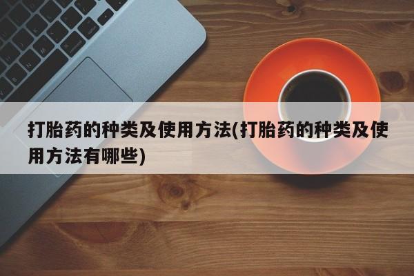 紫竹药业打胎药网购打胎药的种类及使用方法(打胎药的种类及使用方法有哪些)