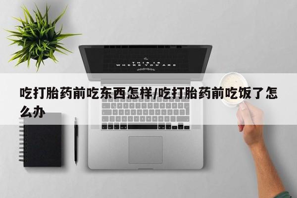 紫竹药业打胎药网购吃打胎药前吃东西怎样/吃打胎药前吃饭了怎么办