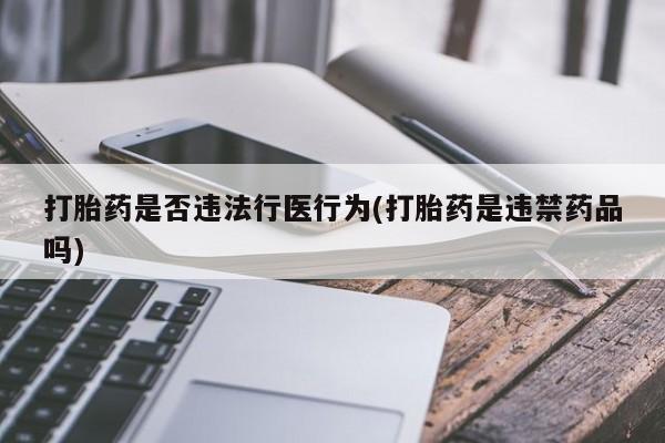 紫竹药业打胎药网购打胎药是否违法行医行为(打胎药是违禁药品吗)