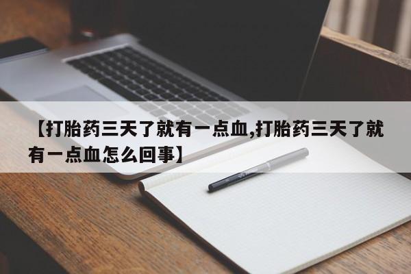 紫竹药业打胎药网购【打胎药三天了就有一点血,打胎药三天了就有一点血怎么回事】