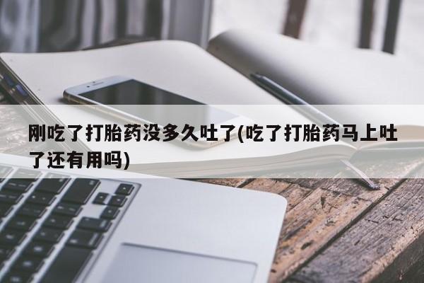 紫竹药业打胎药网购刚吃了打胎药没多久吐了(吃了打胎药马上吐了还有用吗)