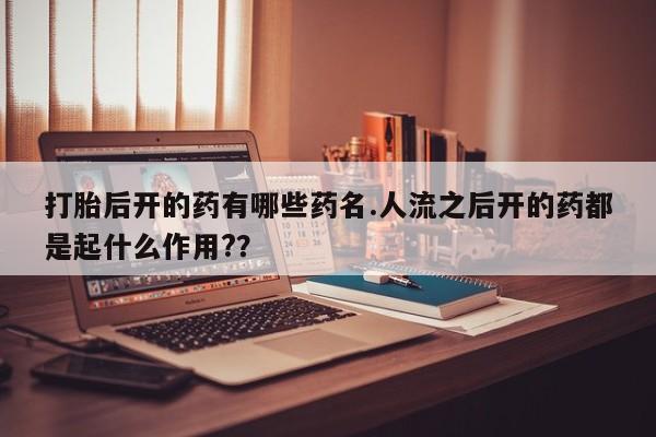 紫竹药业打胎药网购打胎后开的药有哪些药名.人流之后开的药都是起什么作用?？