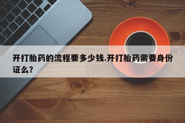 紫竹药业打胎药网购开打胎药的流程要多少钱.开打胎药需要身份证么？