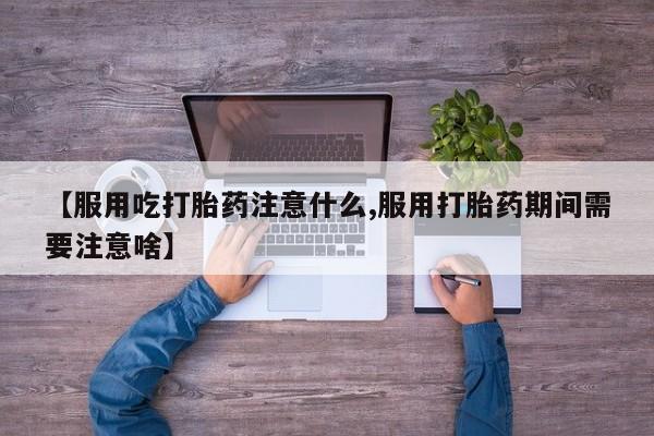 紫竹药业打胎药网购【服用吃打胎药注意什么,服用打胎药期间需要注意啥】