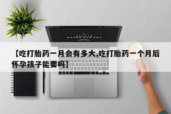 紫竹药业打胎药网购【吃打胎药一月会有多大,吃打胎药一个月后怀孕孩子能要吗】