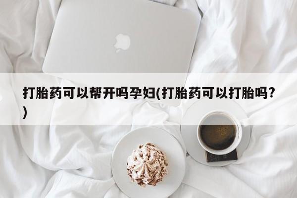 紫竹药业打胎药网购打胎药可以帮开吗孕妇(打胎药可以打胎吗?)