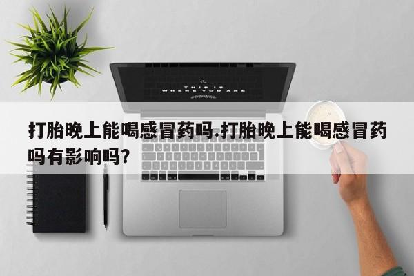 紫竹药业打胎药网购打胎晚上能喝感冒药吗.打胎晚上能喝感冒药吗有影响吗？