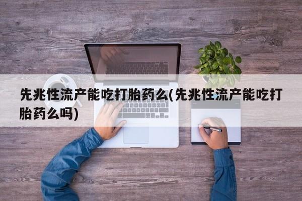 紫竹药业打胎药网购先兆性流产能吃打胎药么(先兆性流产能吃打胎药么吗)