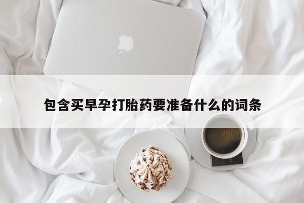 紫竹药业打胎药网购包含买早孕打胎药要准备什么的词条