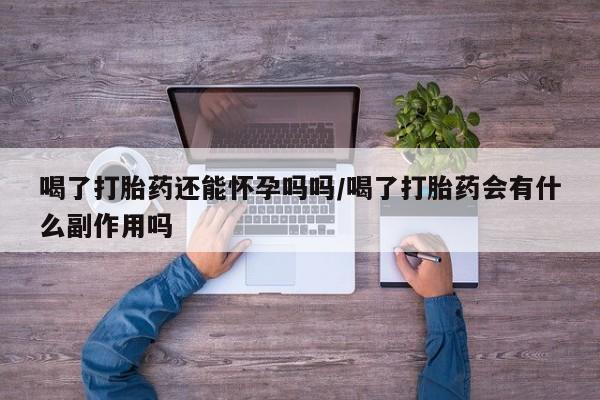 紫竹药业打胎药网购喝了打胎药还能怀孕吗吗/喝了打胎药会有什么副作用吗