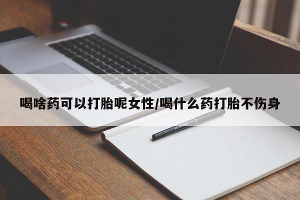 紫竹药业打胎药网购喝啥药可以打胎呢女性/喝什么药打胎不伤身