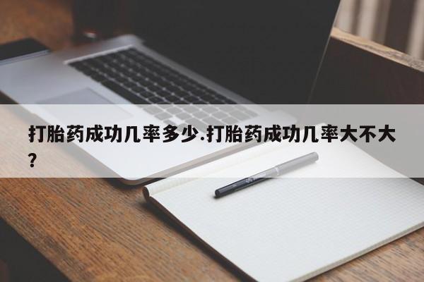 紫竹药业打胎药网购打胎药成功几率多少.打胎药成功几率大不大？