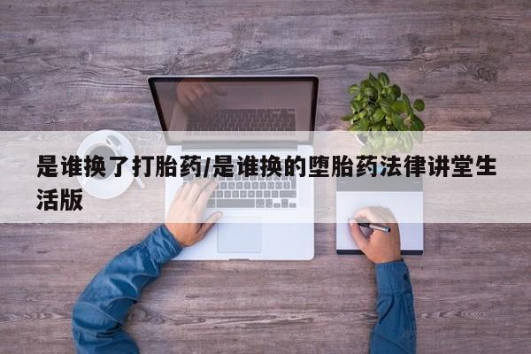 紫竹药业打胎药网购是谁换了打胎药/是谁换的堕胎药法律讲堂生活版