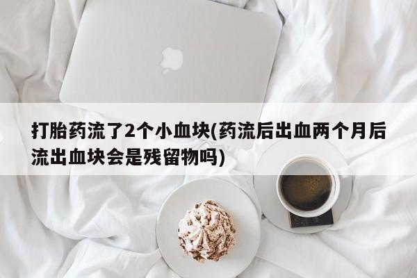 紫竹药业打胎药网购打胎药流了2个小血块(药流后出血两个月后流出血块会是残留物吗)