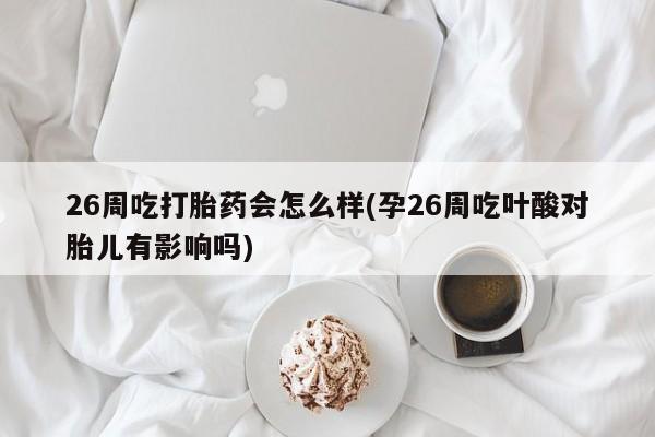 紫竹药业打胎药网购26周吃打胎药会怎么样(孕26周吃叶酸对胎儿有影响吗)