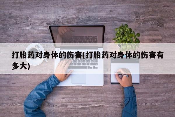 紫竹药业打胎药网购打胎药对身体的伤害(打胎药对身体的伤害有多大)