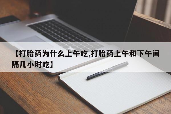 紫竹药业打胎药网购【打胎药为什么上午吃,打胎药上午和下午间隔几小时吃】
