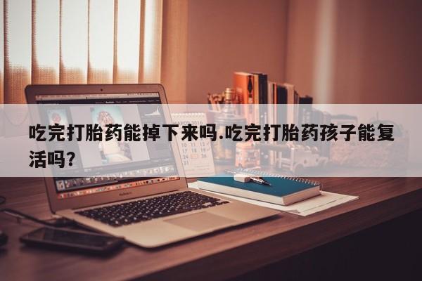 紫竹药业打胎药网购吃完打胎药能掉下来吗.吃完打胎药孩子能复活吗？