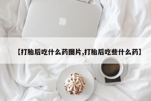 紫竹药业打胎药网购【打胎后吃什么药图片,打胎后吃些什么药】