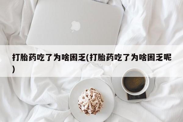 紫竹药业打胎药网购打胎药吃了为啥困乏(打胎药吃了为啥困乏呢)