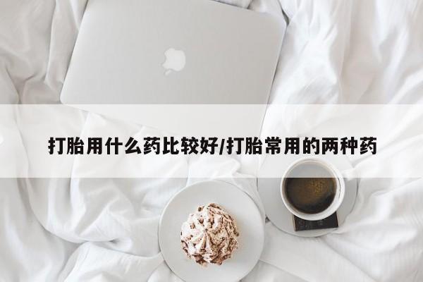 紫竹药业打胎药网购打胎用什么药比较好/打胎常用的两种药