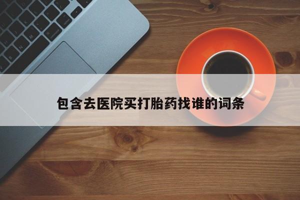 紫竹药业打胎药网购包含去医院买打胎药找谁的词条