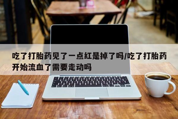紫竹药业打胎药网购吃了打胎药见了一点红是掉了吗/吃了打胎药开始流血了需要走动吗