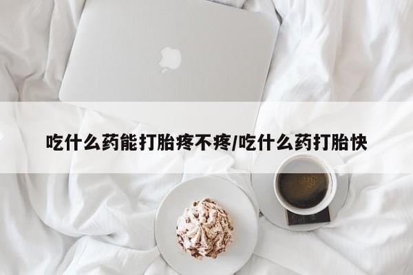 紫竹药业打胎药网购吃什么药能打胎疼不疼/吃什么药打胎快