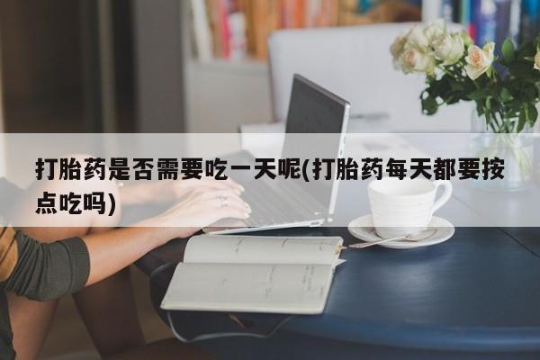 紫竹药业打胎药网购打胎药是否需要吃一天呢(打胎药每天都要按点吃吗)