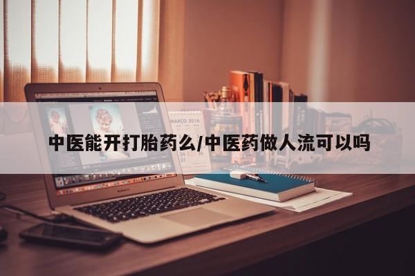 紫竹药业打胎药网购中医能开打胎药么/中医药做人流可以吗