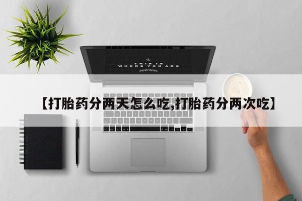 紫竹药业打胎药网购【打胎药分两天怎么吃,打胎药分两次吃】