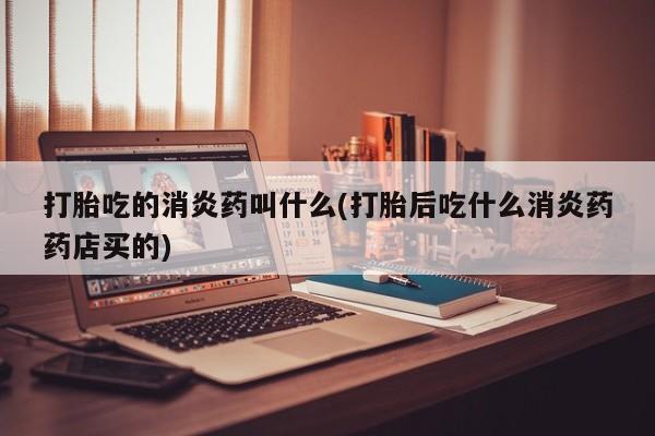 紫竹药业打胎药网购打胎吃的消炎药叫什么(打胎后吃什么消炎药药店买的)
