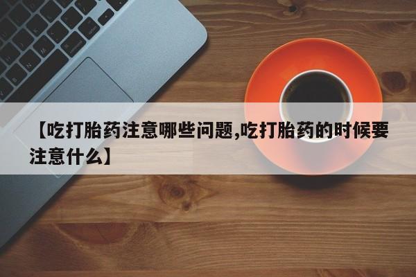 紫竹药业打胎药网购【吃打胎药注意哪些问题,吃打胎药的时候要注意什么】