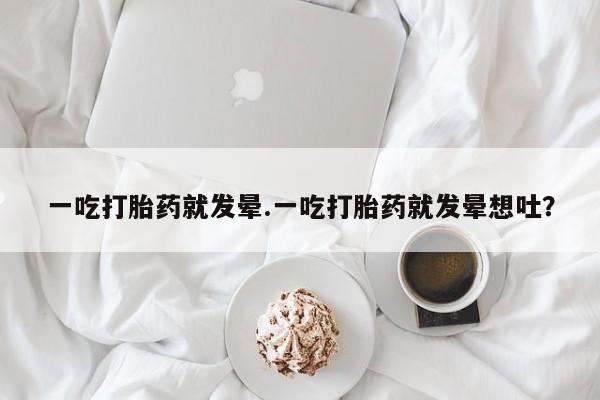 紫竹药业打胎药网购一吃打胎药就发晕.一吃打胎药就发晕想吐？