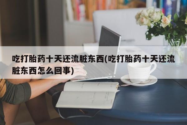 紫竹药业打胎药网购吃打胎药十天还流脏东西(吃打胎药十天还流脏东西怎么回事)