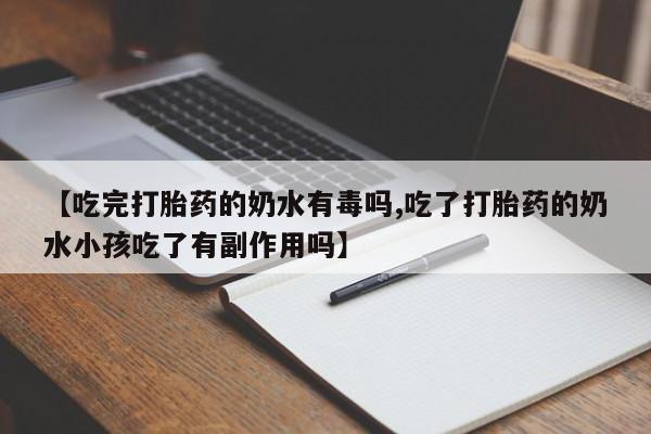 紫竹药业打胎药网购【吃完打胎药的奶水有毒吗,吃了打胎药的奶水小孩吃了有副作用吗】