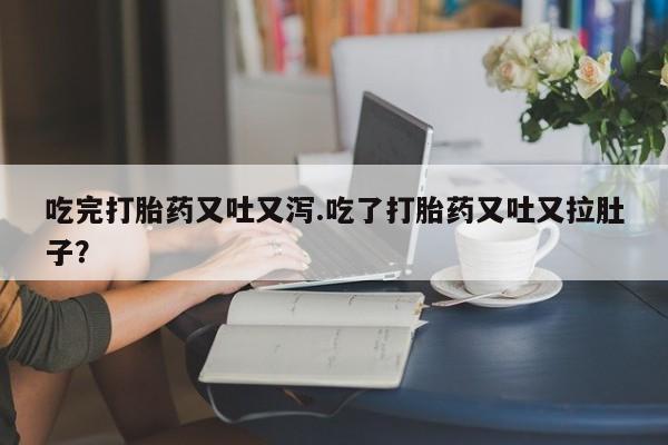 紫竹药业打胎药网购吃完打胎药又吐又泻.吃了打胎药又吐又拉肚子？