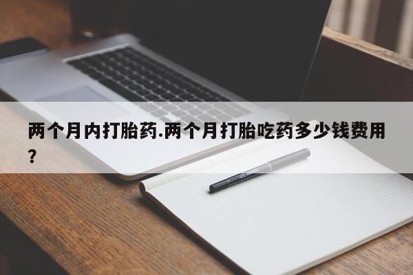 紫竹药业打胎药网购两个月内打胎药.两个月打胎吃药多少钱费用？