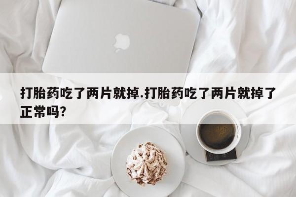 紫竹药业打胎药网购打胎药吃了两片就掉.打胎药吃了两片就掉了正常吗？