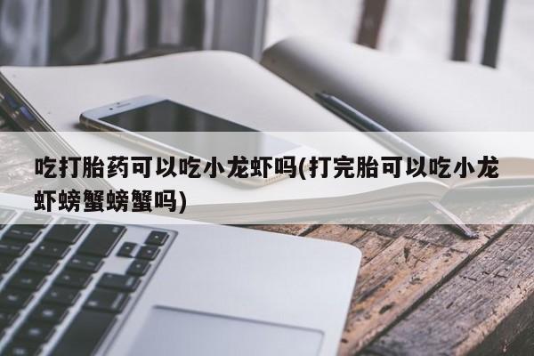 紫竹药业打胎药网购吃打胎药可以吃小龙虾吗(打完胎可以吃小龙虾螃蟹螃蟹吗)