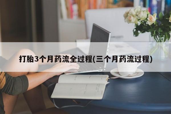 紫竹药业打胎药网购打胎3个月药流全过程(三个月药流过程)
