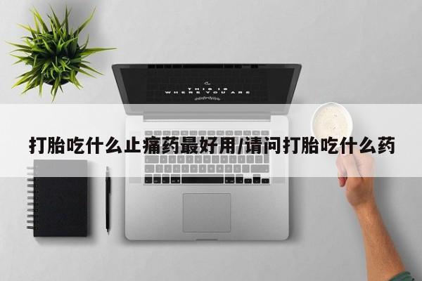 紫竹药业打胎药网购打胎吃什么止痛药最好用/请问打胎吃什么药