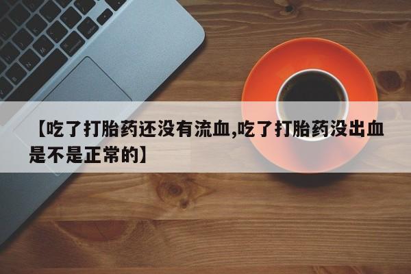 紫竹药业打胎药网购【吃了打胎药还没有流血,吃了打胎药没出血是不是正常的】